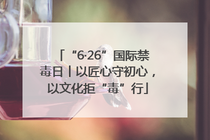 “6·26”国际禁毒日丨以匠心守初心，以文化拒“毒”行