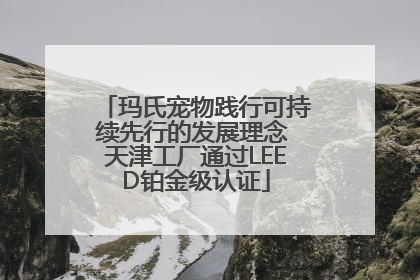 玛氏宠物践行可持续先行的发展理念 天津工厂通过LEED铂金级认证
