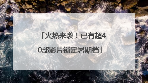 火热来袭！已有超40部影片锁定暑期档