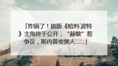 炸锅了！剧版《哈利·波特》主角终于公开，“赫敏”惹争议，斯内普变黑人……