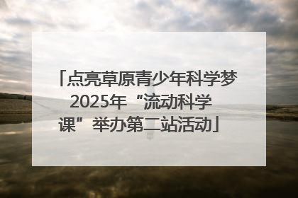 点亮草原青少年科学梦 2025年“流动科学课”举办第二站活动