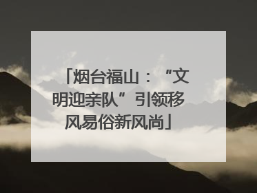 烟台福山：“文明迎亲队”引领移风易俗新风尚
