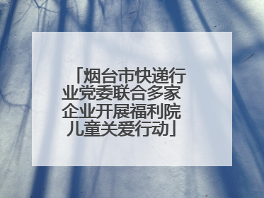 烟台市快递行业党委联合多家企业开展福利院儿童关爱行动
