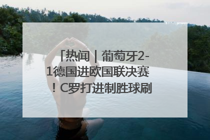 热闻｜葡萄牙2-1德国进欧国联决赛！C罗打进制胜球刷爆3大纪录！