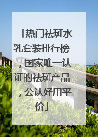 热门祛斑水乳套装排行榜，国家唯一认证的祛斑产品，公认好用平价
