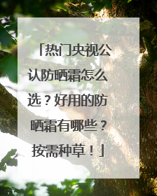 热门央视公认防晒霜怎么选？好用的防晒霜有哪些？按需种草！