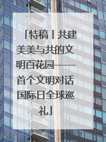 特稿丨共建美美与共的文明百花园——首个文明对话国际日全球巡礼
