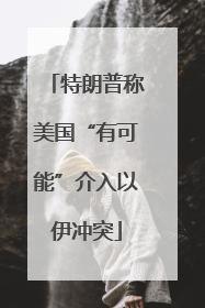 特朗普称美国“有可能”介入以伊冲突