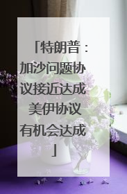 特朗普：加沙问题协议接近达成 美伊协议有机会达成