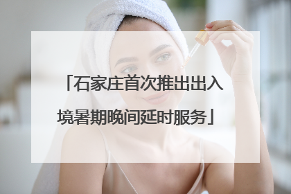 石家庄首次推出出入境暑期晚间延时服务