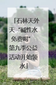 石林天外天“碱性水免费喝” 第九季公益活动开始领水