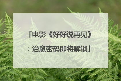 电影《好好说再见》：治愈密码即将解锁