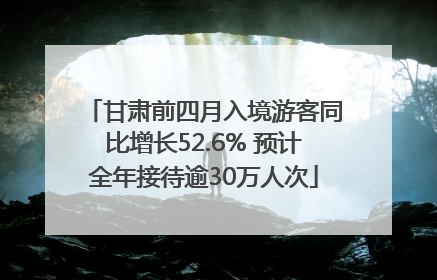 甘肃前四月入境游客同比增长52.6% 预计全年接待逾30万人次