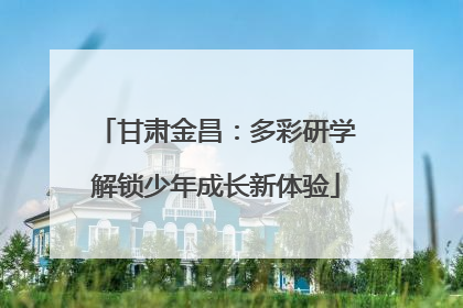 甘肃金昌：多彩研学解锁少年成长新体验