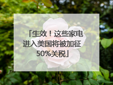 生效！这些家电进入美国将被加征50%关税