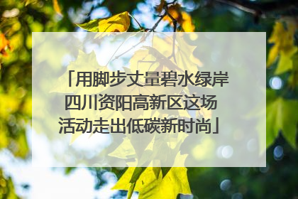 用脚步丈量碧水绿岸 四川资阳高新区这场活动走出低碳新时尚
