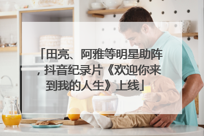 田亮、阿雅等明星助阵，抖音纪录片《欢迎你来到我的人生》上线