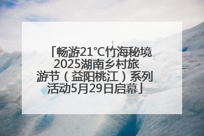 畅游21℃竹海秘境 2025湖南乡村旅游节（益阳桃江）系列活动5月29日启幕