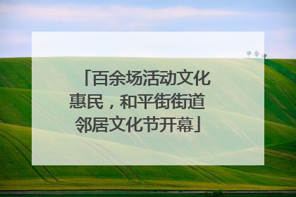 百余场活动文化惠民，和平街街道邻居文化节开幕
