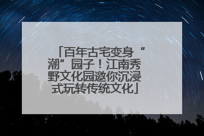 百年古宅变身“潮”园子！江南秀野文化园邀你沉浸式玩转传统文化
