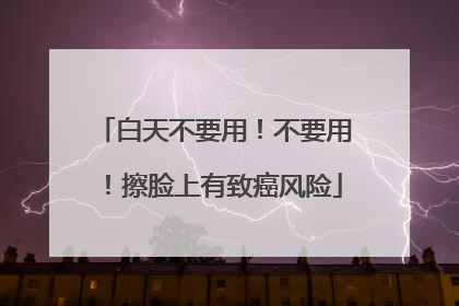 白天不要用！不要用！擦脸上有致癌风险