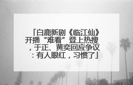白鹿新剧《临江仙》开播“难看”登上热搜，于正、黄奕回应争议：有人眼红，习惯了