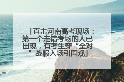 直击河南高考现场：第一个走错考场的人已出现，有考生穿“全对”战服入场引围观