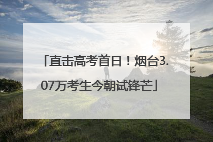 直击高考首日！烟台3.07万考生今朝试锋芒