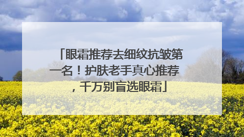 眼霜推荐去细纹抗皱第一名！护肤老手真心推荐，千万别盲选眼霜