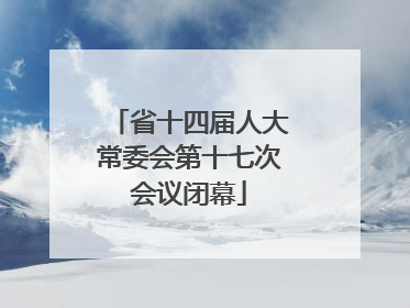 省十四届人大常委会第十七次会议闭幕