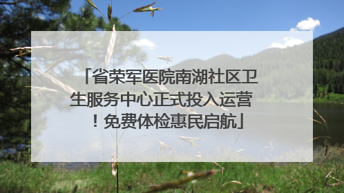省荣军医院南湖社区卫生服务中心正式投入运营！免费体检惠民启航