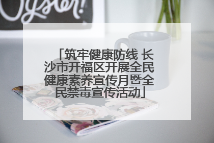 筑牢健康防线 长沙市开福区开展全民健康素养宣传月暨全民禁毒宣传活动