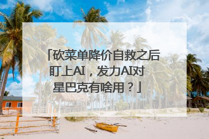 砍菜单降价自救之后盯上AI，发力AI对星巴克有啥用？