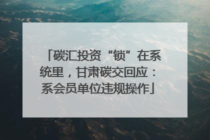 碳汇投资“锁”在系统里，甘肃碳交回应：系会员单位违规操作