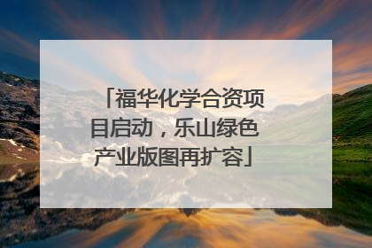 福华化学合资项目启动，乐山绿色产业版图再扩容