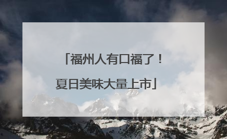 福州人有口福了！夏日美味大量上市
