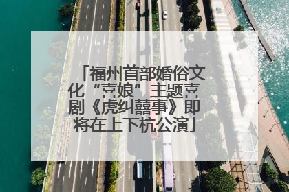 福州首部婚俗文化“喜娘”主题喜剧《虎纠囍事》即将在上下杭公演