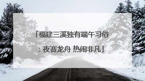 福建三溪独有端午习俗：夜赛龙舟 热闹非凡