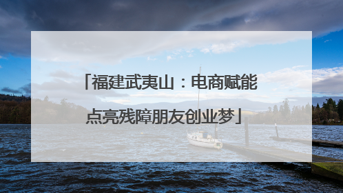 福建武夷山：电商赋能 点亮残障朋友创业梦