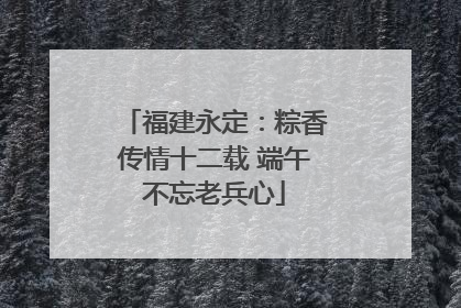 福建永定：粽香传情十二载 端午不忘老兵心