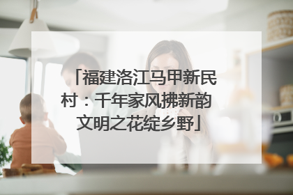 福建洛江马甲新民村：千年家风拂新韵 文明之花绽乡野