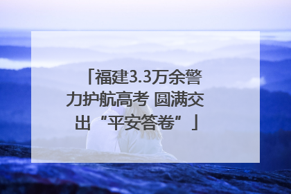 福建3.3万余警力护航高考 圆满交出“平安答卷”