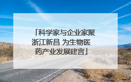 科学家与企业家聚浙江新昌 为生物医药产业发展建言