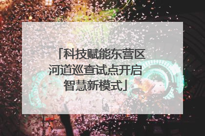 科技赋能东营区河道巡查试点开启智慧新模式