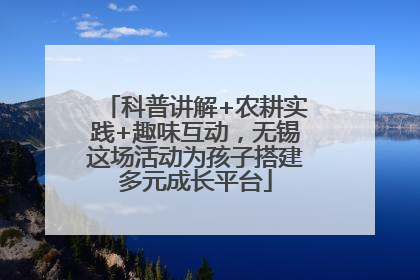 科普讲解+农耕实践+趣味互动，无锡这场活动为孩子搭建多元成长平台