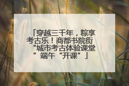 穿越三千年，粽享考古乐！商都书院街“城市考古体验课堂”端午“开课”