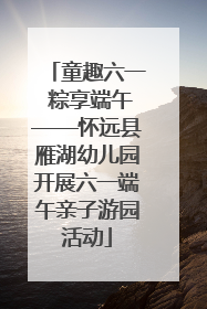 童趣六一 粽享端午——怀远县雁湖幼儿园开展六一端午亲子游园活动
