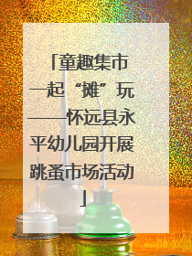 童趣集市 一起“摊”玩——怀远县永平幼儿园开展跳蚤市场活动