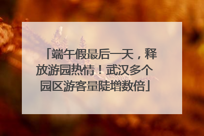 端午假最后一天，释放游园热情！武汉多个园区游客量陡增数倍