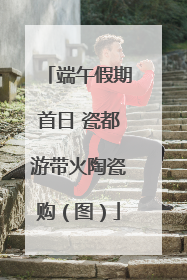 端午假期首日 瓷都游带火陶瓷购（图）